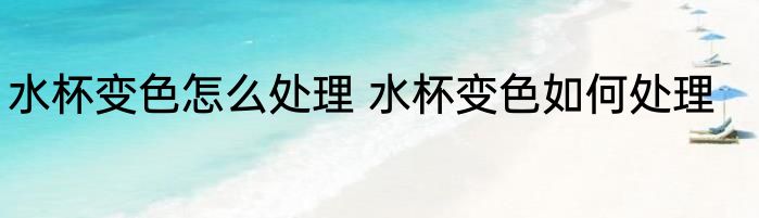 水杯变色怎么处理 水杯变色如何处理