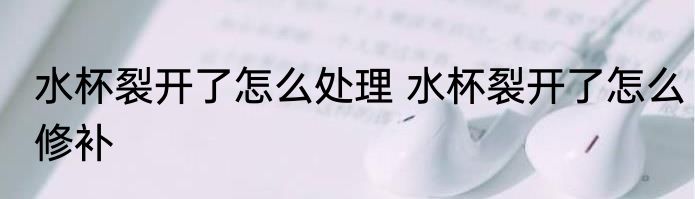 水杯裂开了怎么处理 水杯裂开了怎么修补