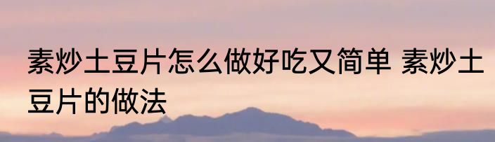 素炒土豆片怎么做好吃又简单 素炒土豆片的做法
