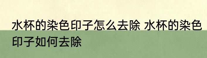 水杯的染色印子怎么去除 水杯的染色印子如何去除