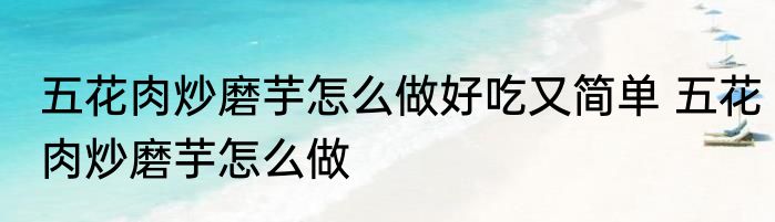 五花肉炒磨芋怎么做好吃又简单 五花肉炒磨芋怎么做