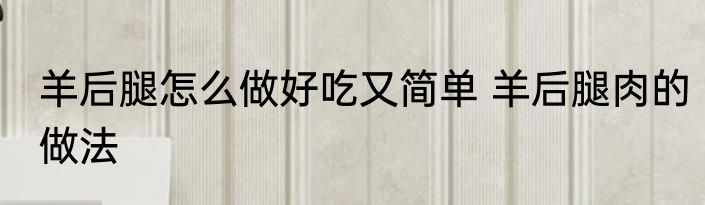 羊后腿怎么做好吃又简单 羊后腿肉的做法