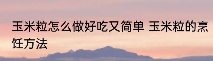 玉米粒怎么做好吃又简单 玉米粒的烹饪方法