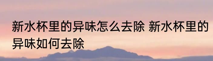新水杯里的异味怎么去除 新水杯里的异味如何去除