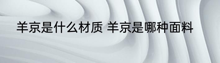 羊京是什么材质 羊京是哪种面料