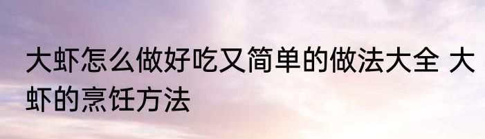 大虾怎么做好吃又简单的做法大全 大虾的烹饪方法
