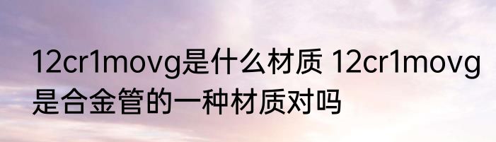 12cr1movg是什么材质 12cr1movg是合金管的一种材质对吗
