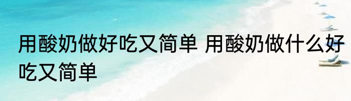 用酸奶做好吃又简单 用酸奶做什么好吃又简单