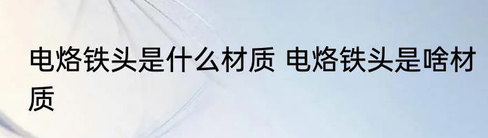 电烙铁头是什么材质 电烙铁头是啥材质