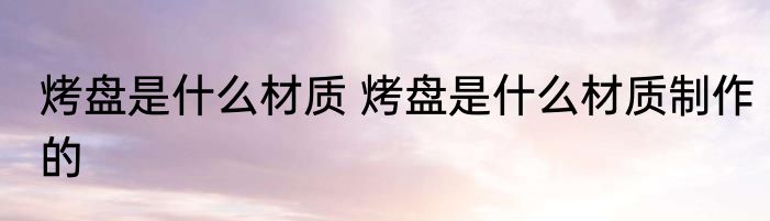 烤盘是什么材质 烤盘是什么材质制作的