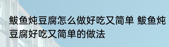 鲅鱼炖豆腐怎么做好吃又简单 鲅鱼炖豆腐好吃又简单的做法