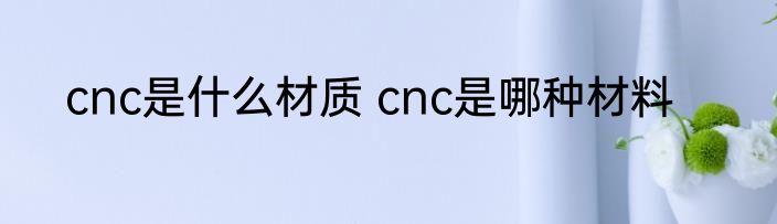 cnc是什么材质 cnc是哪种材料