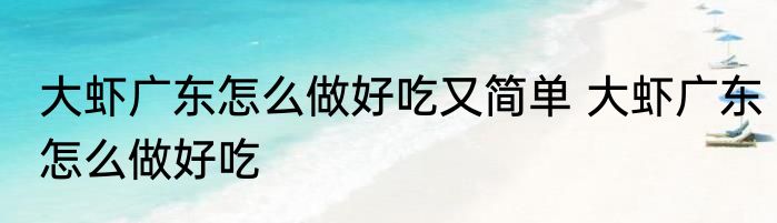 大虾广东怎么做好吃又简单 大虾广东怎么做好吃