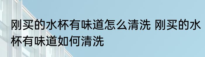 刚买的水杯有味道怎么清洗 刚买的水杯有味道如何清洗