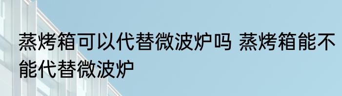 蒸烤箱可以代替微波炉吗 蒸烤箱能不能代替微波炉