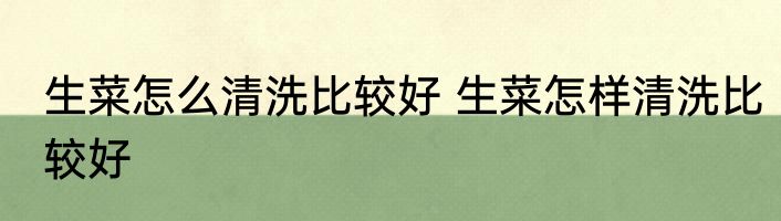 生菜怎么清洗比较好 生菜怎样清洗比较好