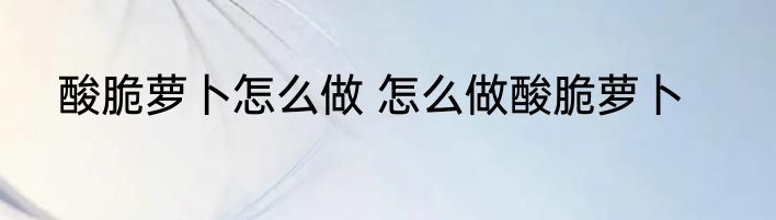 酸脆萝卜怎么做 怎么做酸脆萝卜