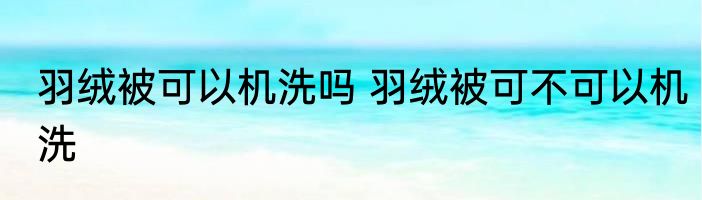 羽绒被可以机洗吗 羽绒被可不可以机洗