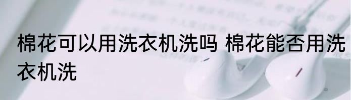 棉花可以用洗衣机洗吗 棉花能否用洗衣机洗