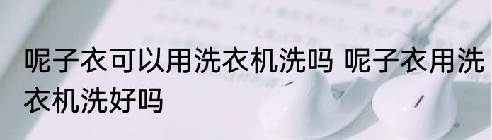 呢子衣可以用洗衣机洗吗 呢子衣用洗衣机洗好吗