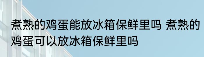 煮熟的鸡蛋能放冰箱保鲜里吗 煮熟的鸡蛋可以放冰箱保鲜里吗