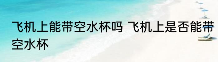 飞机上能带空水杯吗 飞机上是否能带空水杯