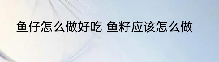 鱼仔怎么做好吃 鱼籽应该怎么做