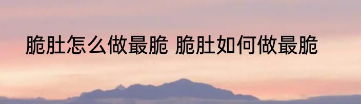 脆肚怎么做最脆 脆肚如何做最脆