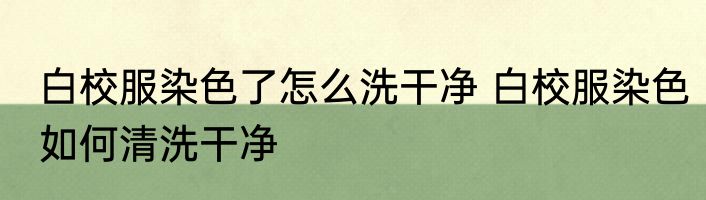 白校服染色了怎么洗干净 白校服染色如何清洗干净