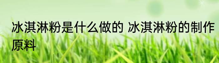 冰淇淋粉是什么做的 冰淇淋粉的制作原料