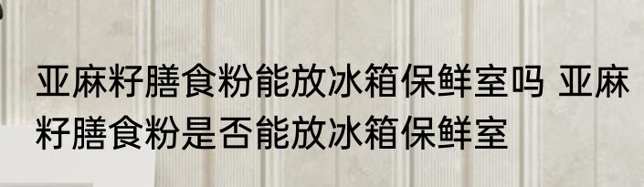 亚麻籽膳食粉能放冰箱保鲜室吗 亚麻籽膳食粉是否能放冰箱保鲜室