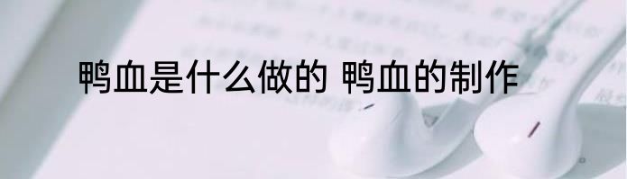 鸭血是什么做的 鸭血的制作