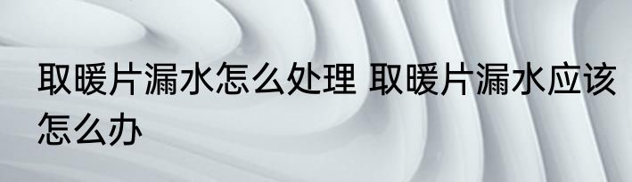 取暖片漏水怎么处理 取暖片漏水应该怎么办