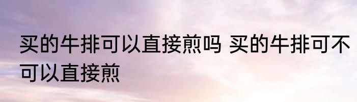 买的牛排可以直接煎吗 买的牛排可不可以直接煎