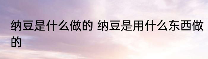 纳豆是什么做的 纳豆是用什么东西做的