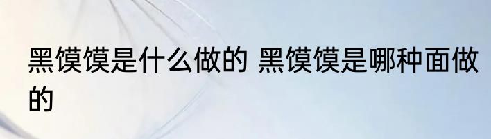 黑馍馍是什么做的 黑馍馍是哪种面做的