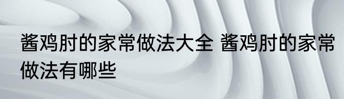 酱鸡肘的家常做法大全 酱鸡肘的家常做法有哪些
