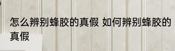 怎么辨别蜂胶的真假 如何辨别蜂胶的真假