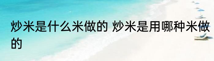 炒米是什么米做的 炒米是用哪种米做的