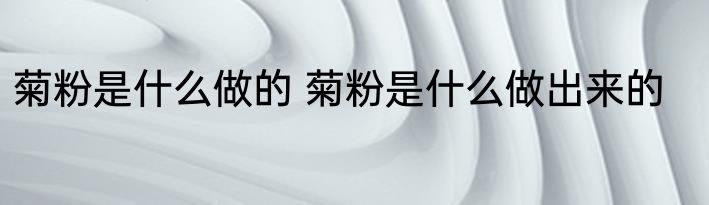 菊粉是什么做的 菊粉是什么做出来的