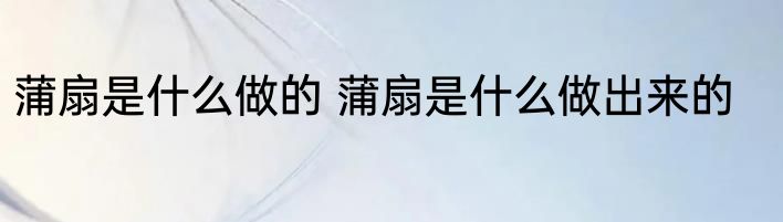 蒲扇是什么做的 蒲扇是什么做出来的