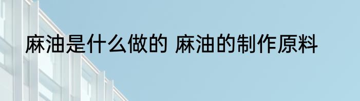 麻油是什么做的 麻油的制作原料