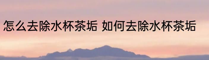 怎么去除水杯茶垢 如何去除水杯茶垢