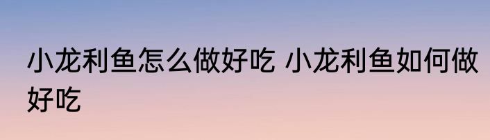 小龙利鱼怎么做好吃 小龙利鱼如何做好吃