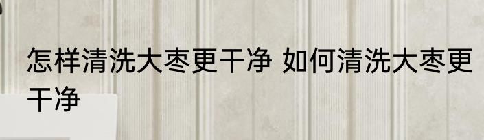 怎样清洗大枣更干净 如何清洗大枣更干净