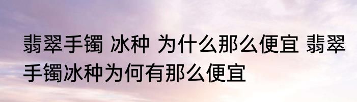 翡翠手镯 冰种 为什么那么便宜 翡翠手镯冰种为何有那么便宜