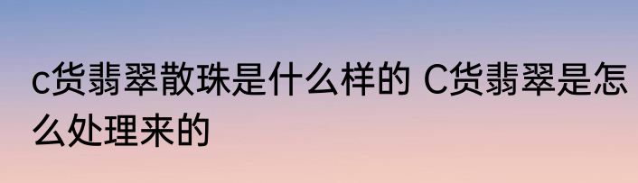 c货翡翠散珠是什么样的 C货翡翠是怎么处理来的