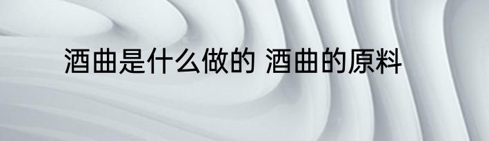 酒曲是什么做的 酒曲的原料