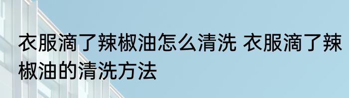 衣服滴了辣椒油怎么清洗 衣服滴了辣椒油的清洗方法