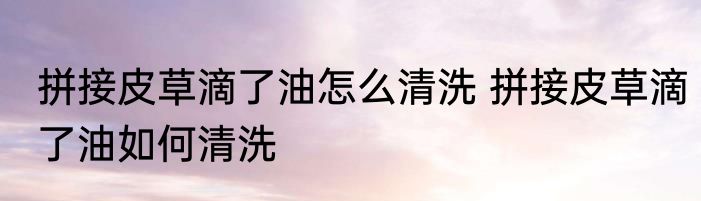 拼接皮草滴了油怎么清洗 拼接皮草滴了油如何清洗